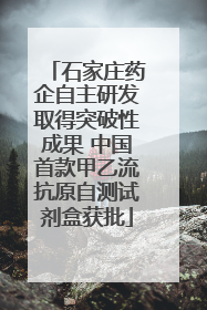 石家庄药企自主研发取得突破性成果 中国首款甲乙流抗原自测试剂盒获批