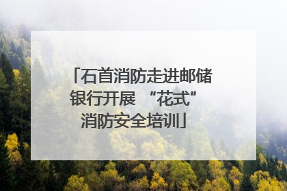 石首消防走进邮储银行开展 “花式”消防安全培训