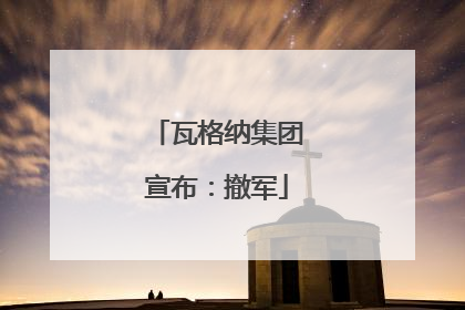 瓦格纳集团宣布：撤军