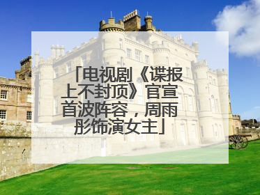 电视剧《谍报上不封顶》官宣首波阵容，周雨彤饰演女主