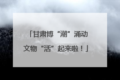 甘肃博“潮”涌动 文物“活”起来啦！