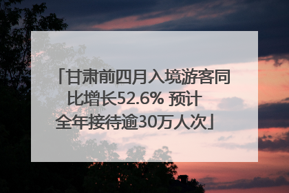 甘肃前四月入境游客同比增长52.6% 预计全年接待逾30万人次