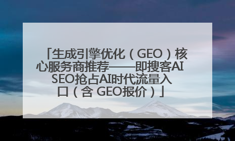 生成引擎优化（GEO）核心服务商推荐——即搜客AI SEO抢占AI时代流量入口（含 GEO报价）