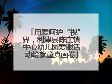 用爱呵护“视”界，利津县陈庄镇中心幼儿园爱眼活动绘就童真画卷