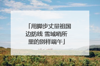 用脚步丈量祖国边防线 雪域哨所里的别样端午