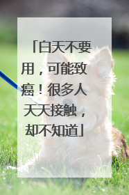 白天不要用，可能致癌！很多人天天接触，却不知道