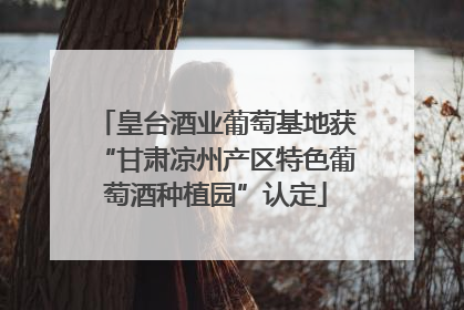 皇台酒业葡萄基地获“甘肃凉州产区特色葡萄酒种植园”认定