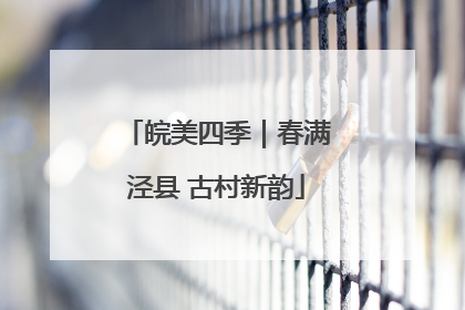 皖美四季｜春满泾县 古村新韵
