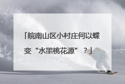 皖南山区小村庄何以蝶变“水墨桃花源”？