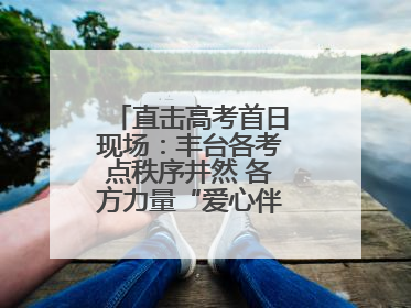 直击高考首日现场：丰台各考点秩序井然 各方力量“爱心伴考”服务考生
