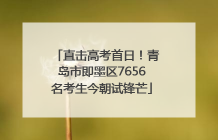 直击高考首日！青岛市即墨区7656名考生今朝试锋芒