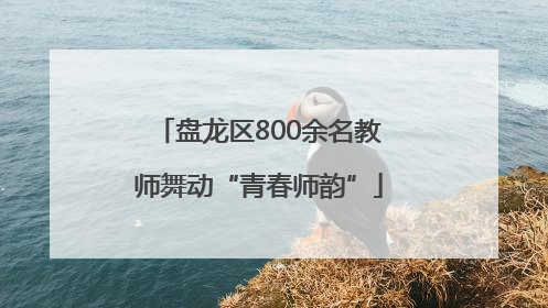 盘龙区800余名教师舞动“青春师韵”