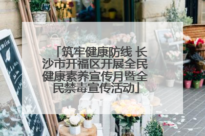 筑牢健康防线 长沙市开福区开展全民健康素养宣传月暨全民禁毒宣传活动
