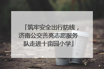 筑牢安全出行防线，济南公交善亮志愿服务队走进十亩园小学