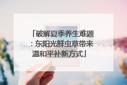破解夏季养生难题：东阳光鲜虫草带来温和平补新方式