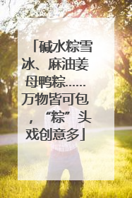 碱水粽雪冰、麻油姜母鸭粽……万物皆可包，“粽”头戏创意多