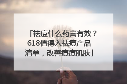 祛痘什么药膏有效？618值得入祛痘产品清单，改善痘痘肌肤