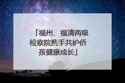 福州、福清两级检察院携手共护侨孩健康成长