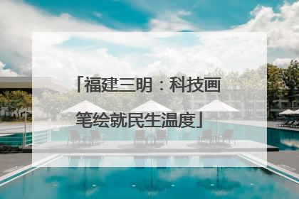 福建三明：科技画笔绘就民生温度