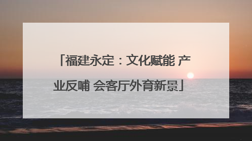 福建永定：文化赋能 产业反哺 会客厅外育新景