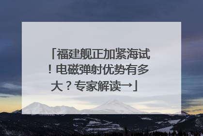 福建舰正加紧海试！电磁弹射优势有多大？专家解读→