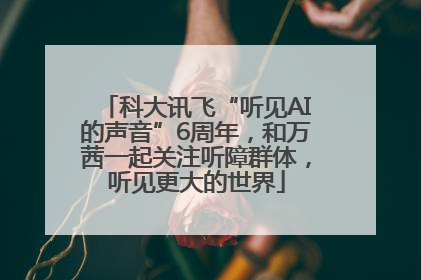 科大讯飞“听见AI的声音”6周年，和万茜一起关注听障群体，听见更大的世界