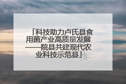 科技助力卢氏县食用菌产业高质量发展——院县共建现代农业科技示范县