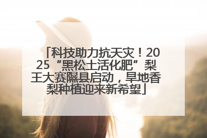 科技助力抗天灾！2025“黑松土活化肥”梨王大赛隰县启动，旱地香梨种植迎来新希望