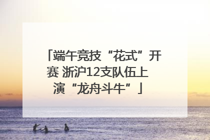 端午竞技“花式”开赛 浙沪12支队伍上演“龙舟斗牛”