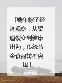 端午粽子经济观察：从渠道裂变到健康出海，传统节令食品转型突围