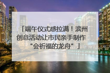 端午仪式感拉满！滨州创意活动让市民亲手制作“会祈福的龙舟”