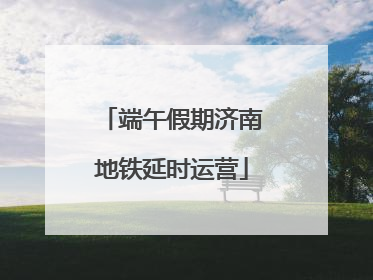 端午假期济南地铁延时运营