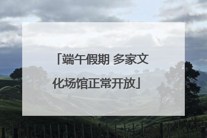 端午假期 多家文化场馆正常开放