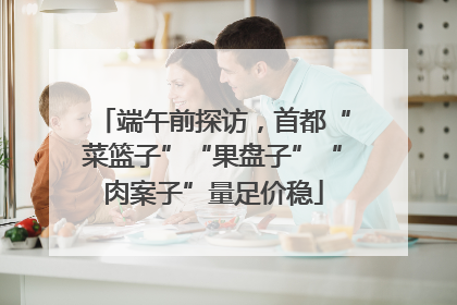 端午前探访，首都“菜篮子”“果盘子”“肉案子”量足价稳
