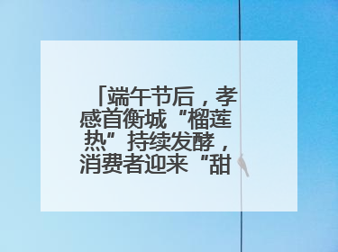 端午节后，孝感首衡城“榴莲热”持续发酵，消费者迎来“甜蜜”囤货期