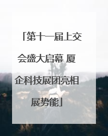 第十一届上交会盛大启幕 厦企科技展团亮相展势能