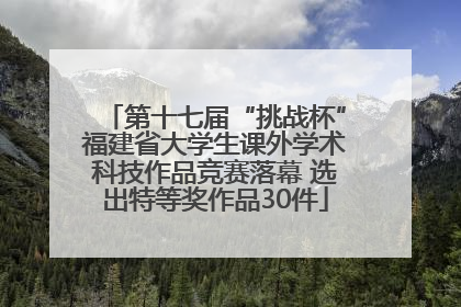 第十七届“挑战杯”福建省大学生课外学术科技作品竞赛落幕 选出特等奖作品30件