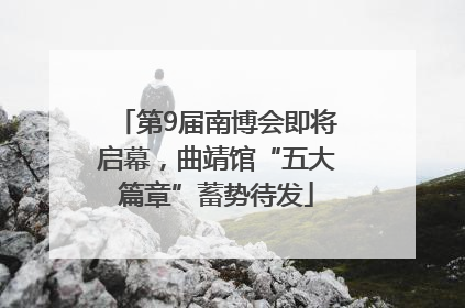 第9届南博会即将启幕，曲靖馆“五大篇章”蓄势待发
