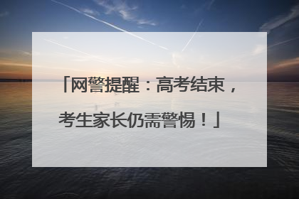 网警提醒：高考结束，考生家长仍需警惕！