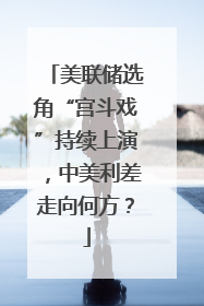 美联储选角“宫斗戏”持续上演，中美利差走向何方？