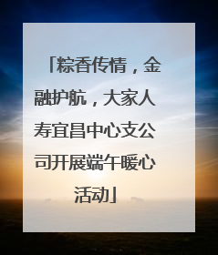 粽香传情，金融护航，大家人寿宜昌中心支公司开展端午暖心活动