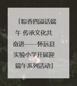 粽香四溢话端午 传承文化共奋进——怀远县实验小学开展迎端午系列活动
