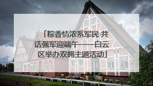 粽香情浓系军民 共话强军迎端午——白云区举办双拥主题活动