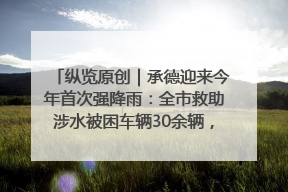 纵览原创｜承德迎来今年首次强降雨：全市救助涉水被困车辆30余辆，8日晚市区已无积水路段，交通恢复畅通