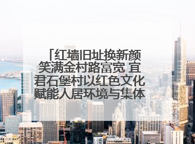 红墙旧址换新颜 笑满金村路富宽 宜君石堡村以红色文化赋能人居环境与集体经济双提升