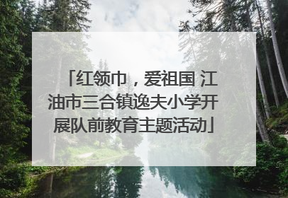 红领巾，爱祖国 江油市三合镇逸夫小学开展队前教育主题活动