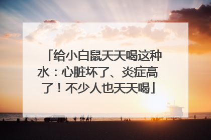 给小白鼠天天喝这种水：心脏坏了、炎症高了！不少人也天天喝