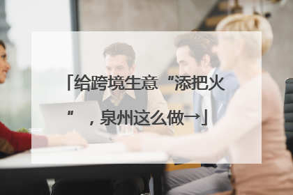 给跨境生意“添把火”，泉州这么做→