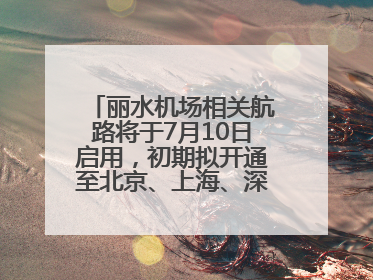 丽水机场相关航路将于7月10日启用，初期拟开通至北京、上海、深圳、贵阳航线