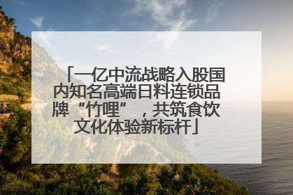 一亿中流战略入股国内知名高端日料连锁品牌“竹哩”，共筑食饮文化体验新标杆
